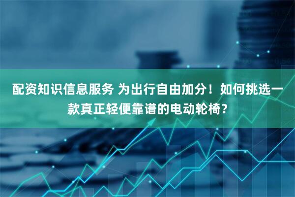 配资知识信息服务 为出行自由加分！如何挑选一款真正轻便靠谱的电动轮椅？