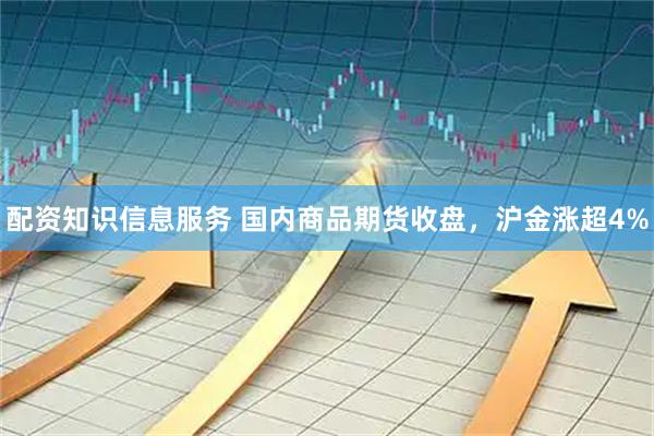 配资知识信息服务 国内商品期货收盘，沪金涨超4%
