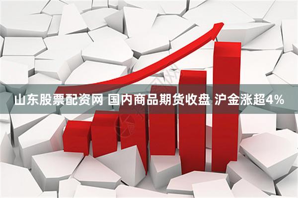 山东股票配资网 国内商品期货收盘 沪金涨超4%