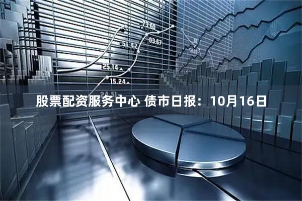 股票配资服务中心 债市日报：10月16日