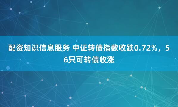 配资知识信息服务 中证转债指数收跌0.72%，56只可转债收涨