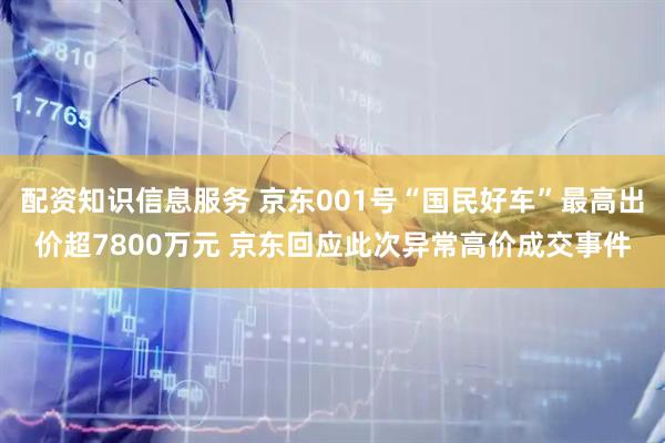 配资知识信息服务 京东001号“国民好车”最高出价超7800万元 京东回应此次异常高价成交事件