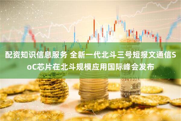 配资知识信息服务 全新一代北斗三号短报文通信SoC芯片在北斗规模应用国际峰会发布