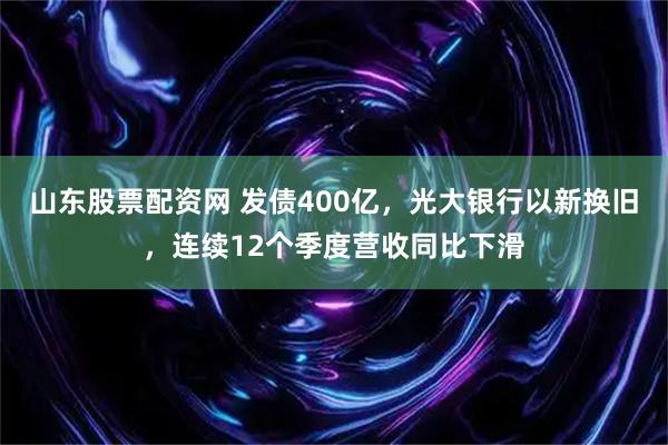 山东股票配资网 发债400亿，光大银行以新换旧，连续12个季度营收同比下滑