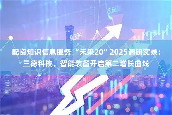 配资知识信息服务 “未来20”2025调研实录：三德科技，智能装备开启第二增长曲线