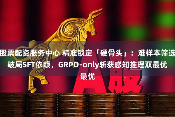 股票配资服务中心 精准锁定「硬骨头」：难样本筛选破局SFT依赖，GRPO-only斩获感知推理双最优