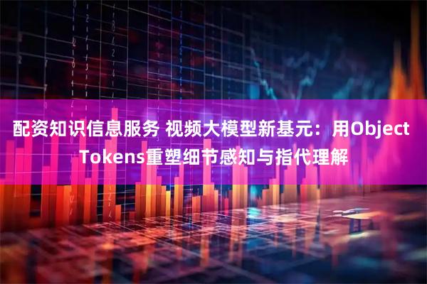 配资知识信息服务 视频大模型新基元：用Object Tokens重塑细节感知与指代理解