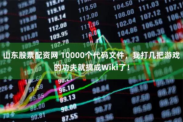 山东股票配资网 10000个代码文件，我打几把游戏的功夫就搞成Wiki了！