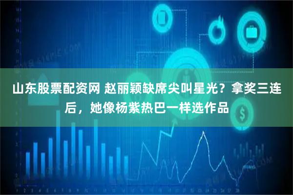 山东股票配资网 赵丽颖缺席尖叫星光？拿奖三连后，她像杨紫热巴一样选作品
