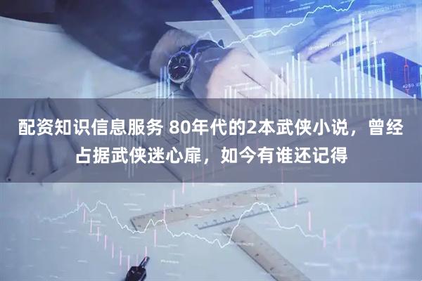 配资知识信息服务 80年代的2本武侠小说，曾经占据武侠迷心扉，如今有谁还记得