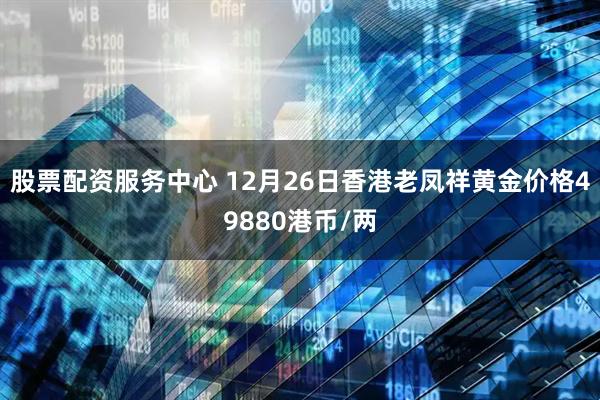 股票配资服务中心 12月26日香港老凤祥黄金价格49880港币/两