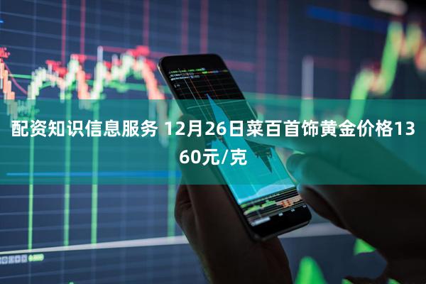 配资知识信息服务 12月26日菜百首饰黄金价格1360元/克