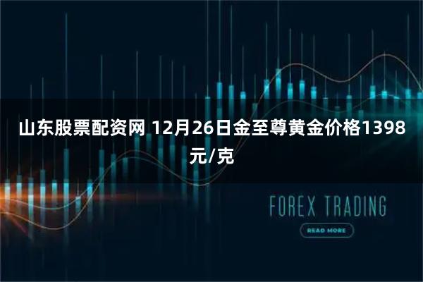 山东股票配资网 12月26日金至尊黄金价格1398元/克