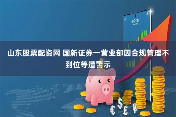 山东股票配资网 国新证券一营业部因合规管理不到位等遭警示