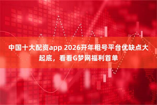 中国十大配资app 2026开年租号平台优缺点大起底，看看G梦网福利首单