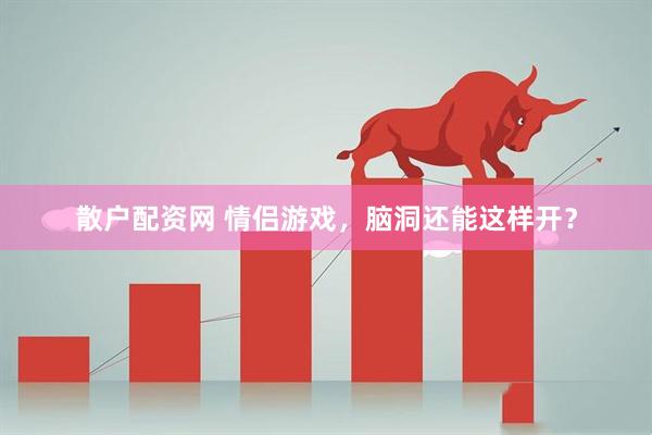 散户配资网 情侣游戏，脑洞还能这样开？