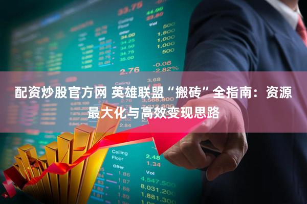 配资炒股官方网 英雄联盟“搬砖”全指南：资源最大化与高效变现思路