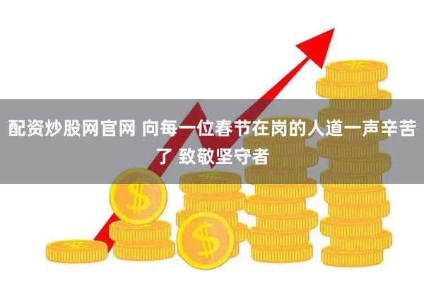 配资炒股网官网 向每一位春节在岗的人道一声辛苦了 致敬坚守者