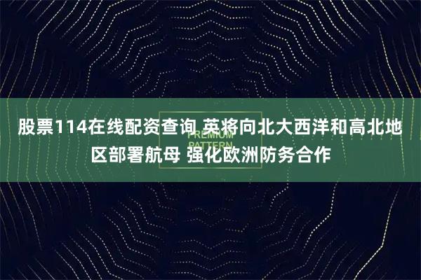 股票114在线配资查询 英将向北大西洋和高北地区部署航母 强化欧洲防务合作
