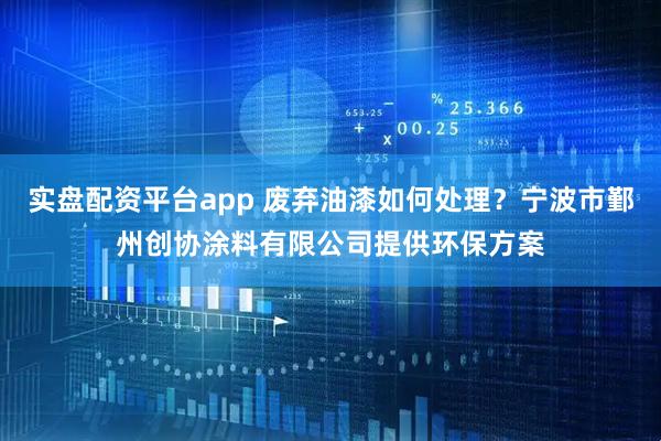 实盘配资平台app 废弃油漆如何处理？宁波市鄞州创协涂料有限公司提供环保方案