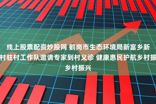 线上股票配资炒股网 鹤岗市生态环境局新富乡新荣村驻村工作队邀请专家到村义诊 健康惠民护航乡村振兴