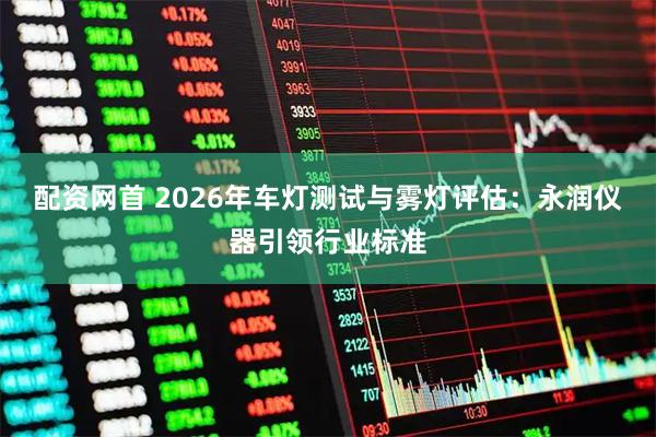 配资网首 2026年车灯测试与雾灯评估：永润仪器引领行业标准