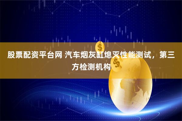 股票配资平台网 汽车烟灰缸熄灭性能测试，第三方检测机构