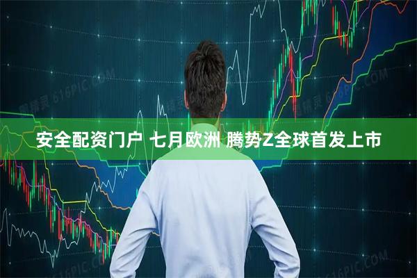 安全配资门户 七月欧洲 腾势Z全球首发上市