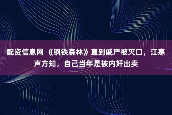 配资信息网 《钢铁森林》直到戚严被灭口，江寒声方知，自己当年是被内奸出卖