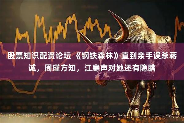 股票知识配资论坛 《钢铁森林》直到亲手误杀蒋诚，周瑾方知，江寒声对她还有隐瞒
