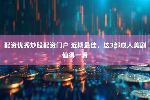 配资优秀炒股配资门户 近期最佳，这3部成人美剧值得一看