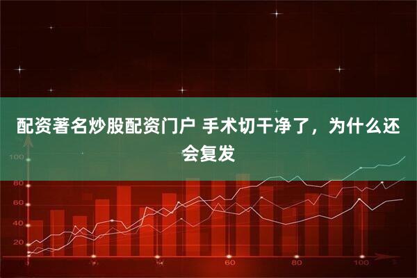 配资著名炒股配资门户 手术切干净了，为什么还会复发
