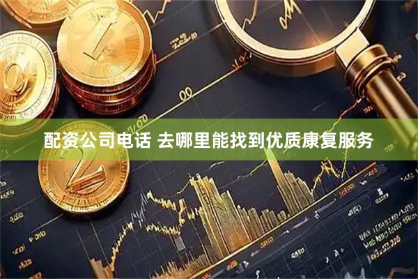 配资公司电话 去哪里能找到优质康复服务