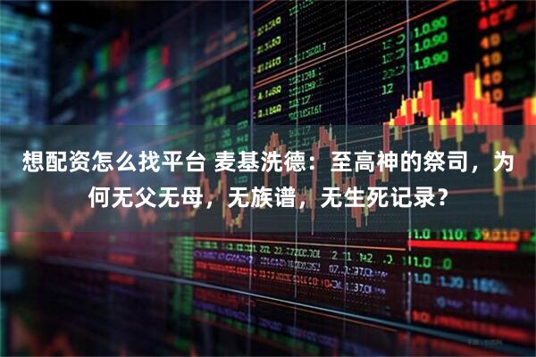 想配资怎么找平台 麦基洗德：至高神的祭司，为何无父无母，无族谱，无生死记录？