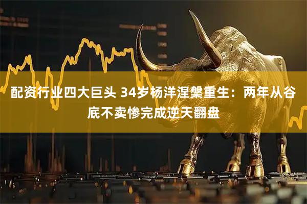 配资行业四大巨头 34岁杨洋涅槃重生：两年从谷底不卖惨完成逆天翻盘