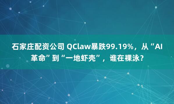 石家庄配资公司 QClaw暴跌99.19%，从“AI革命”到“一地虾壳”，谁在裸泳？