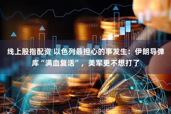 线上股指配资 以色列最担心的事发生：伊朗导弹库“满血复活”，美军更不想打了