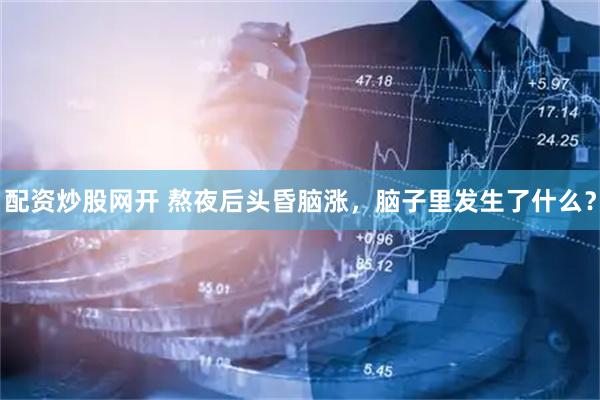 配资炒股网开 熬夜后头昏脑涨，脑子里发生了什么？