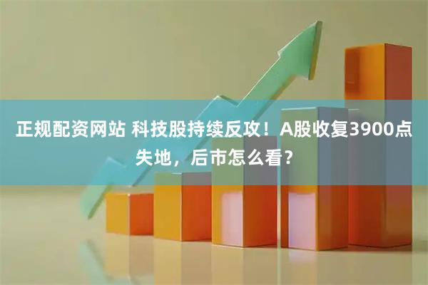 正规配资网站 科技股持续反攻！A股收复3900点失地，后市怎么看？